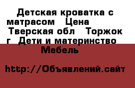 Детская кроватка с матрасом › Цена ­ 2 700 - Тверская обл., Торжок г. Дети и материнство » Мебель   